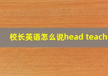 校长英语怎么说head teacher